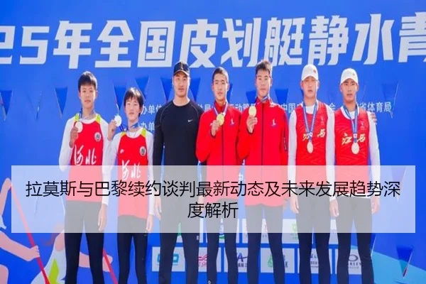 拉莫斯与巴黎续约谈判最新动态及未来发展趋势深度解析